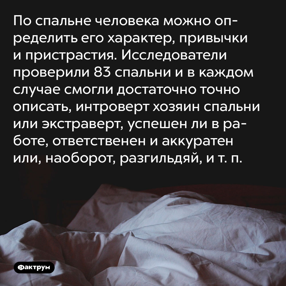 По спальне человека можно определить его характер, привычки и пристрастия. Исследователи проверили 83 спальни и в каждом случае смогли достаточно точно описать, интроверт хозяин спальни или экстраверт, успешен ли в работе, ответственен и аккуратен или, наоборот, разгильдяй, и т. п.