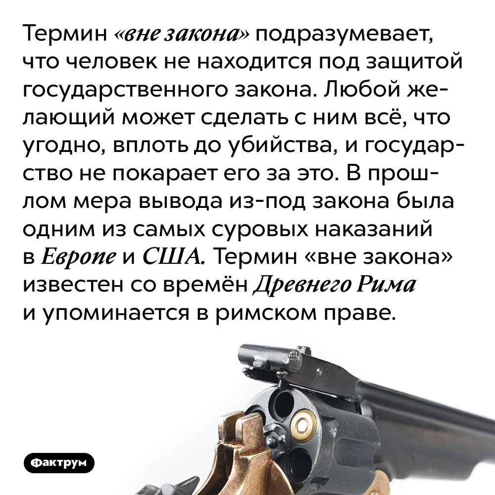 Термин «вне закона» подразумевает, что человек не находится под защитой государственного закона. Любой желающий может сделать с ним всё, что угодно, вплоть до убийства, и государство не покарает его за это. В прошлом мера вывода из-под закона была одним из самых суровых наказаний в Европе и США. Термин «вне закона» известен со времён Древнего Рима и упоминается в римском праве.
