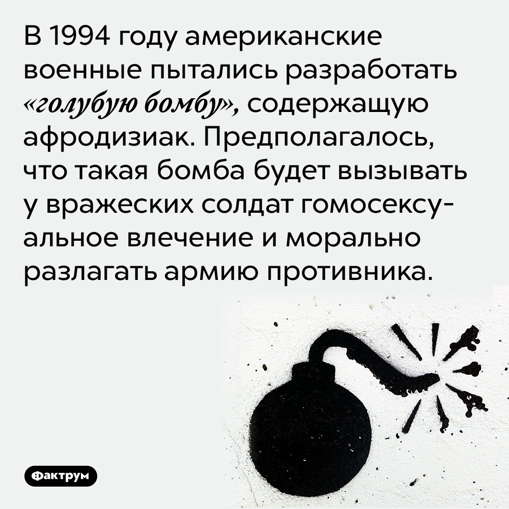 В 1994 году американские военные пытались разработать «голубую бомбу», содержащую афродизиак. Предполагалось, что такая бомба будет вызывать у вражеских солдат гомосексуальное влечение и морально разлагать армию противника.
