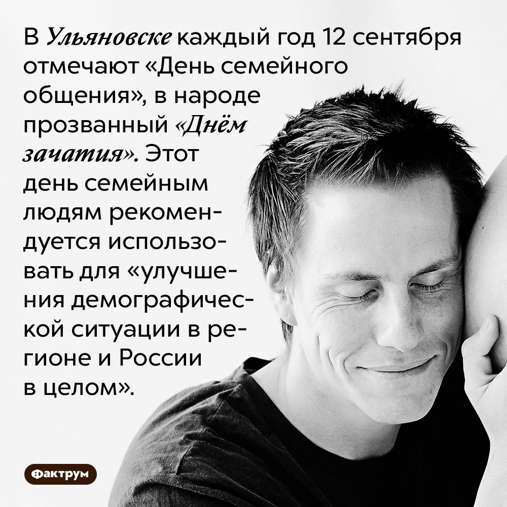 В Ульяновске каждый год 12 сентября отмечают «День семейного общения», в народе прозванный «Днём зачатия». Этот день семейным людям рекомендуется использовать для «улучшения демографической ситуации в регионе и России в целом».