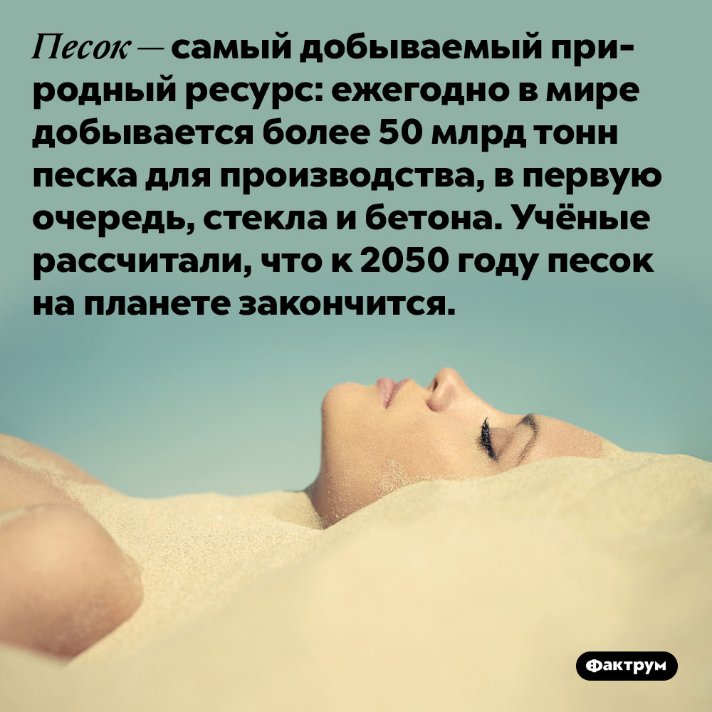 Песок — самый добываемый природный ресурс: ежегодно в мире добывается более 50 млрд тонн песка для производства, в первую очередь, стекла и бетона. Учёные рассчитали, что к 2050 году песок на планете закончится.