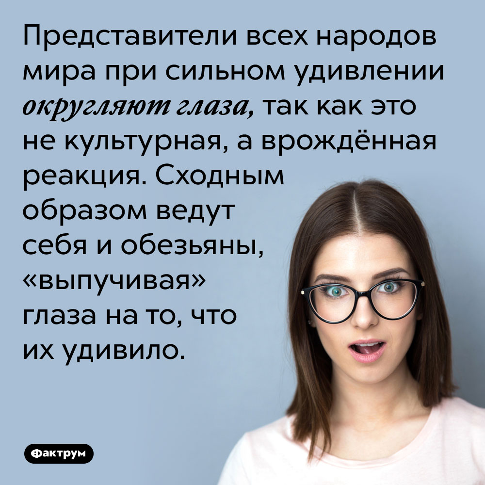 Представители всех народов мира при сильном удивлении округляют глаза, так как это не культурная, а врождённая реакция. Сходным образом ведут себя и обезьяны, «выпучивая» глаза на то, что их удивило.
