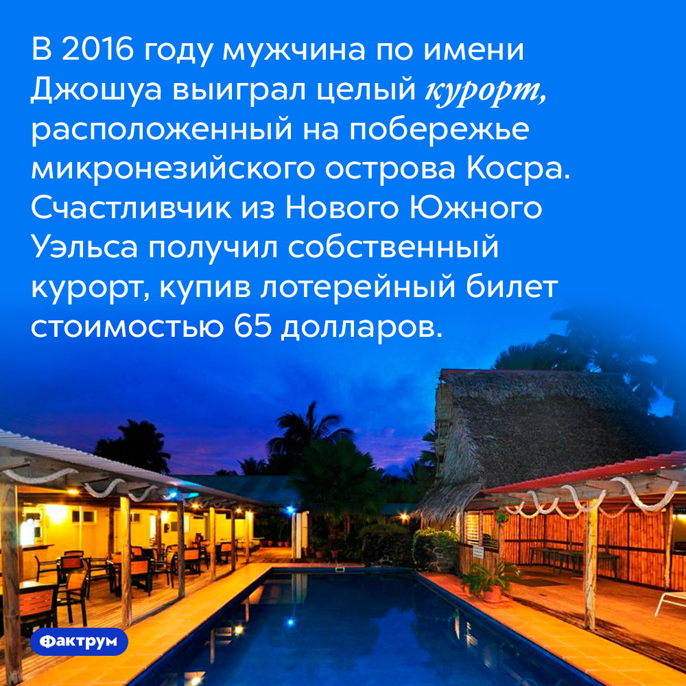 В 2016 году мужчина по имени Джошуа выиграл целый курорт, расположенный на побережье микронезийского острова Косра. Счастливчик из Нового Южного Уэльса получил собственный курорт, купив лотерейный билет стоимостью 65 долларов.