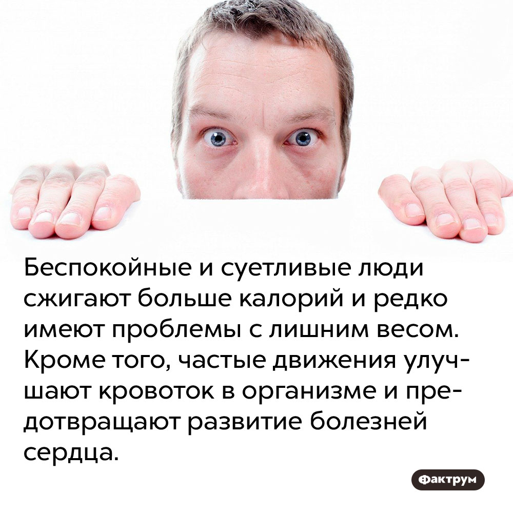 Беспокойные и суетливые люди сжигают больше калорий и редко имеют проблемы с лишним весом. Кроме того, частые движения улучшают кровоток в организме и предотвращают развитие болезней сердца.