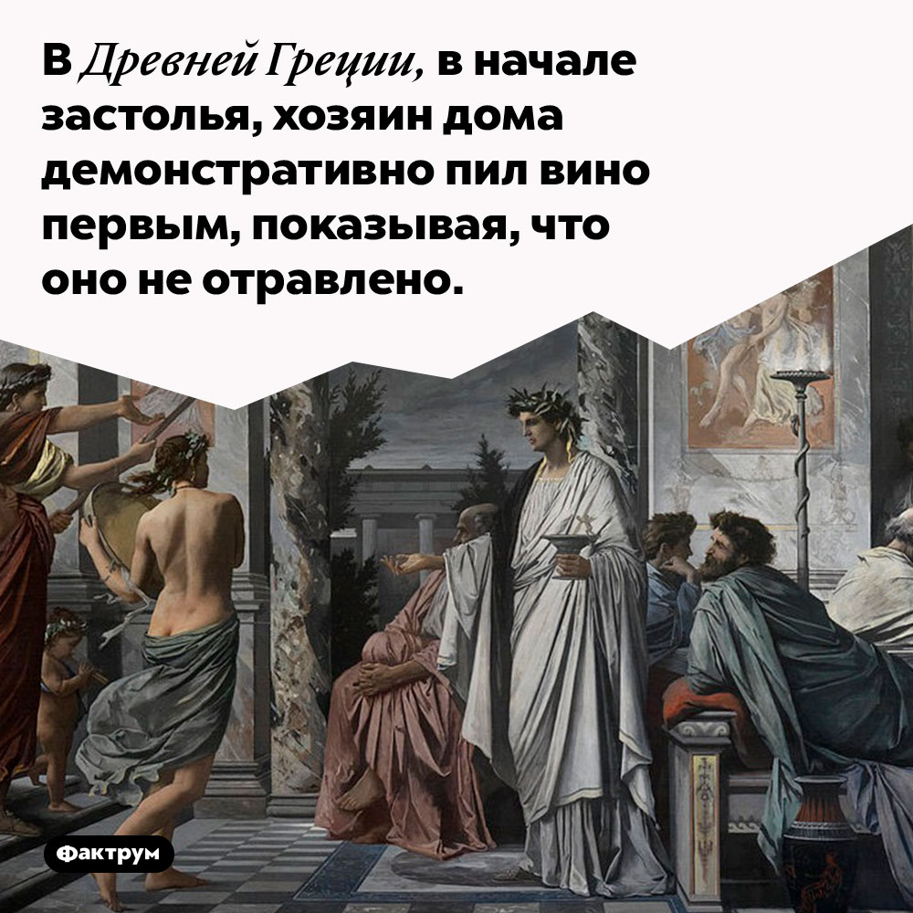 В Древней Греции, в начале застолья, хозяин дома демонстративно пил вино первым, таким образом показывая что оно не отравлено. 