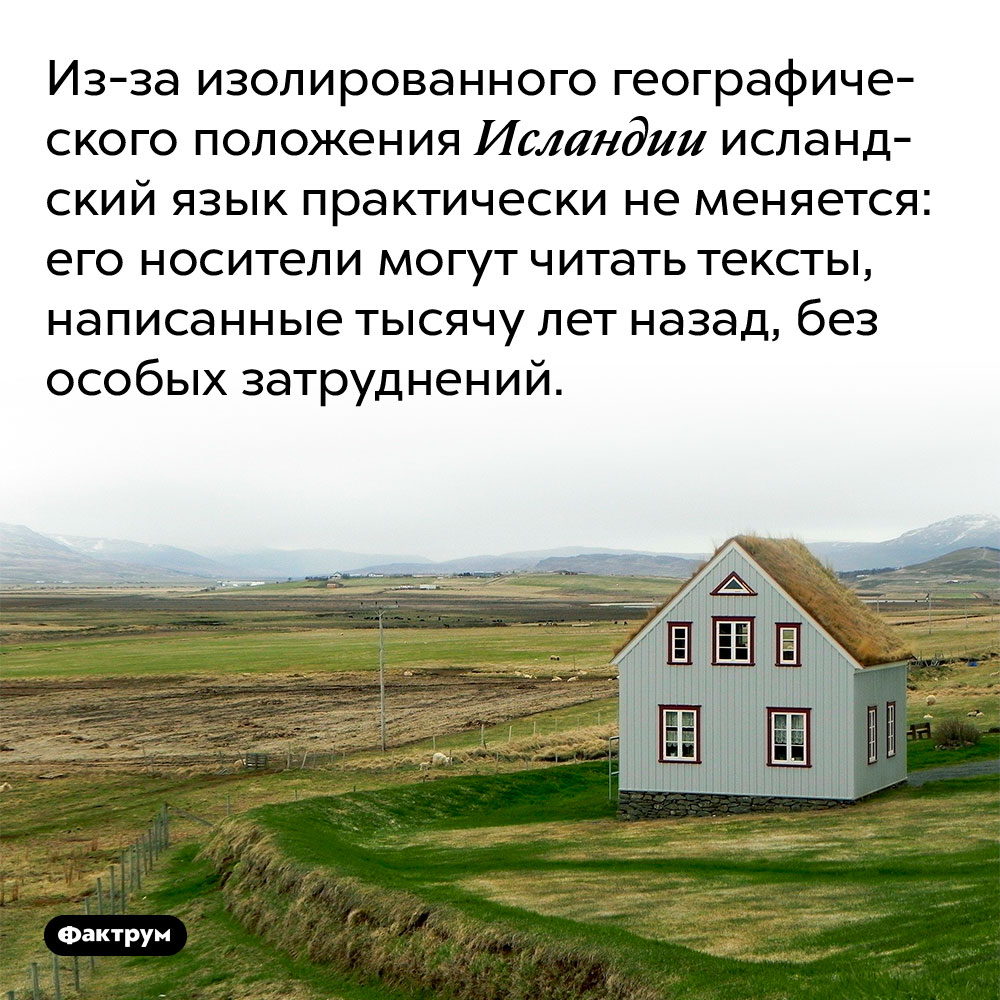 Из-за изолированного географического положения Исландии исландский язык практически не меняется. Его носители могут читать тексты, написанные тысячу лет назад, без особых затруднений.
