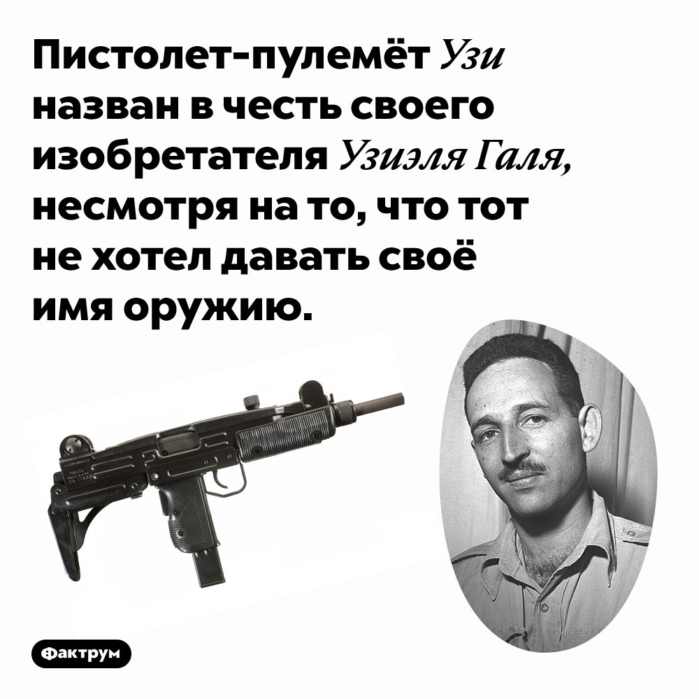 Пистолет-пулемёт Узи назван в честь своего изобретателя Узиэля Галя, несмотря на то, что тот не хотел давать своё имя оружию.