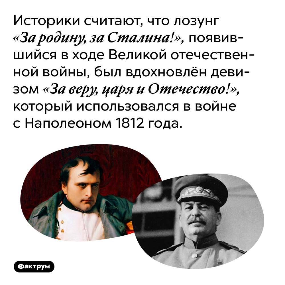 Историки считают, что лозунг «За родину, за Сталина!», появившийся в ходе Великой отечественной войны, был вдохновлён девизом «За веру, царя и Отечество!», который использовался в войне с Наполеоном 1812 года. 