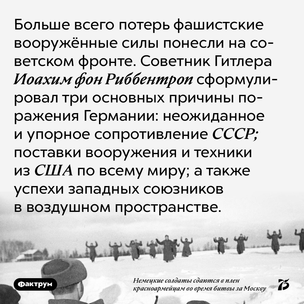 Больше всего потерь фашистские вооружённые силы понесли на советском фронте. Советник Гитлера Иоахим фон Риббентроп сформулировал три основных причины поражения Германии: неожиданное и упорное сопротивление СССР; поставки вооружения и техники из США по всему миру; а также успехи западных союзников в воздушном пространстве.