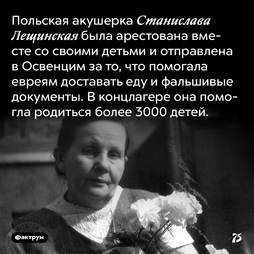 Польская акушерка Станислава Лещинская была арестована вместе со своими детьми и отправлена в Освенцим за то, что помогала евреям доставать еду и фальшивые документы. В концлагере она помогла родиться более 3000 детей.