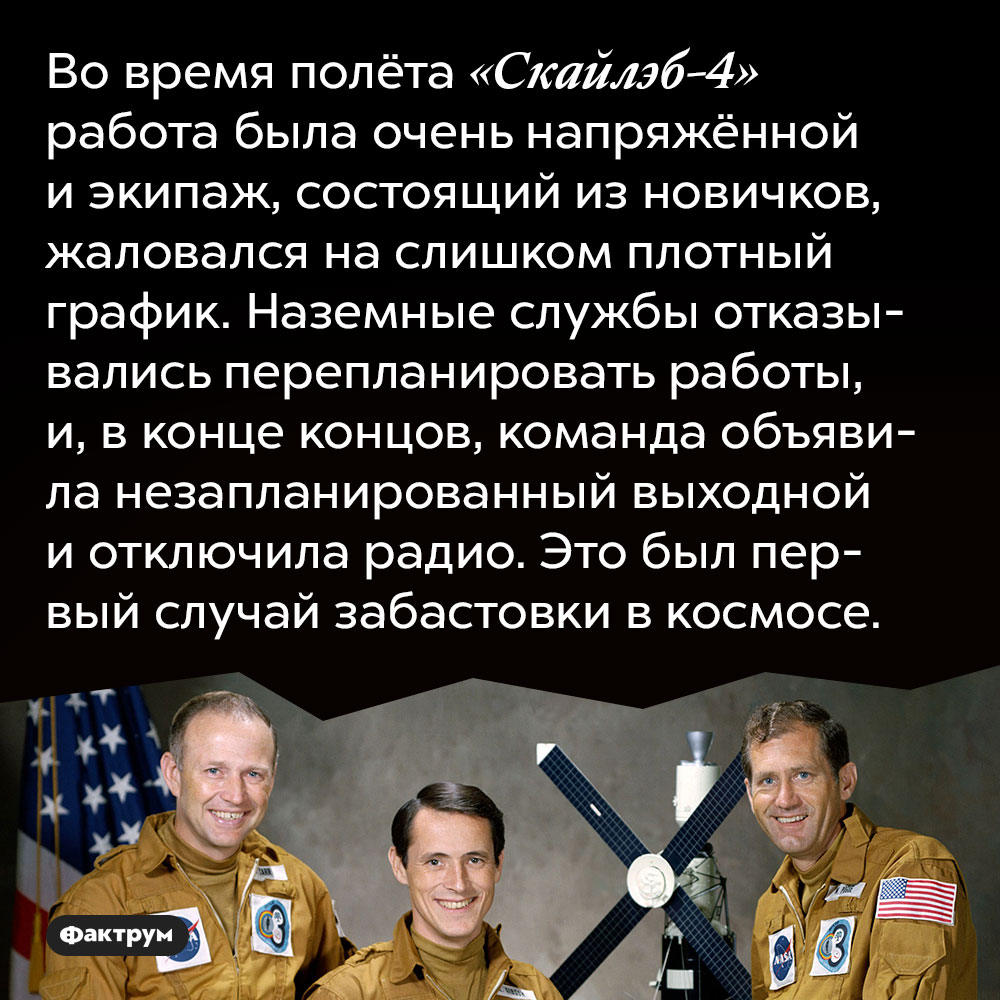 Во время полёта «Скайлэб-4» работа была очень напряжённой и экипаж, состоящий из новичков, жаловался на слишком плотный график. Наземные службы отказывались перепланировать работы, и, в конце концов, команда объявила незапланированный выходной и отключила радио. Это был первый случай забастовки в космосе.