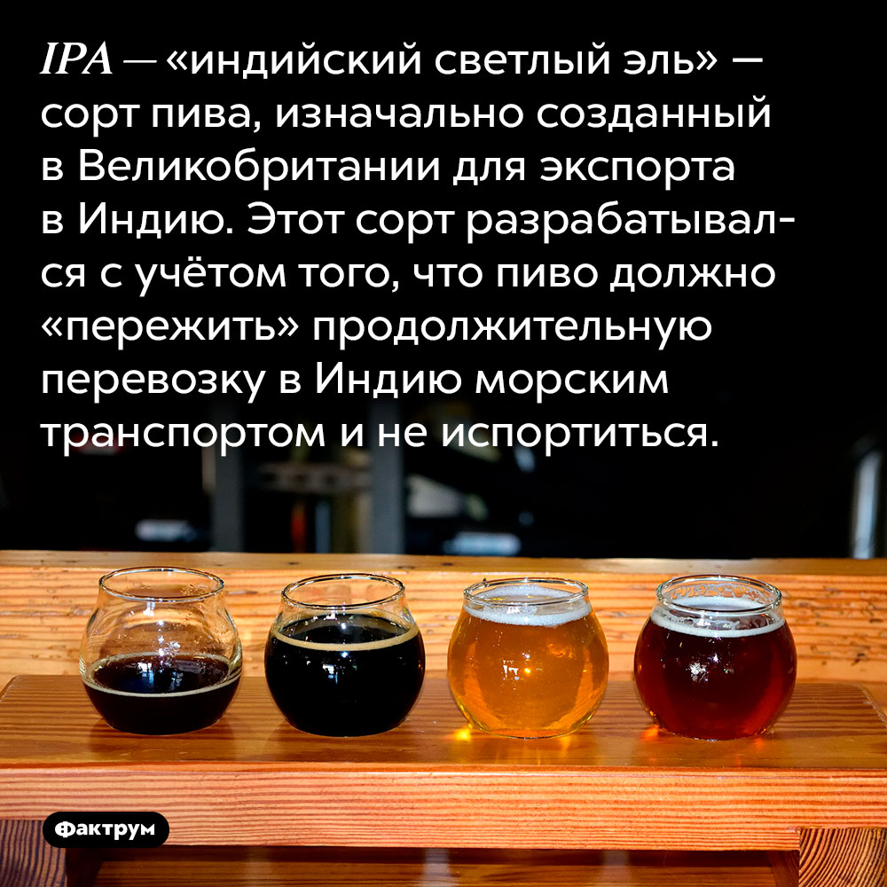 IPA — «индийский светлый эль» — сорт пива, изначально созданный в Великобритании для экспорта в Индию. Этот сорт разрабатывался с учётом того, что пиво должно «пережить» продолжительную перевозку в Индию морским транспортом и не испортиться.