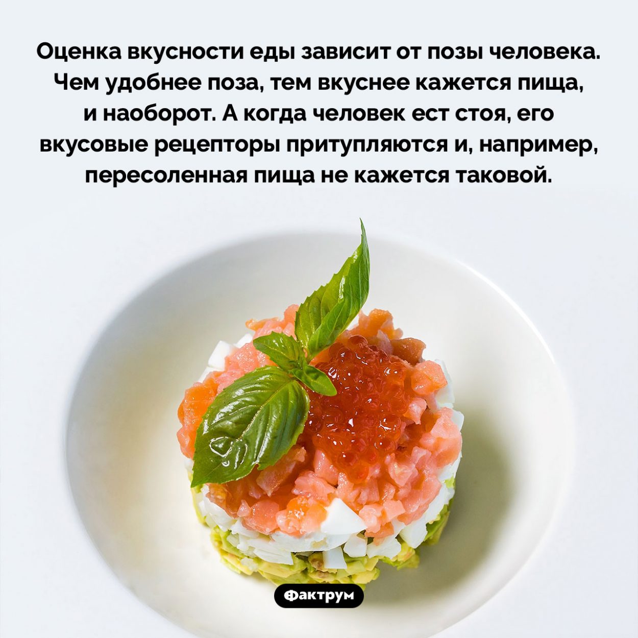 Оценка вкусности еды зависит от позы человека. Оценка вкусности еды зависит от позы человека. Чем удобнее поза, тем вкуснее кажется пища, и наоборот. А когда человек ест стоя, его вкусовые рецепторы притупляются и, например, пересоленная пища не кажется таковой.