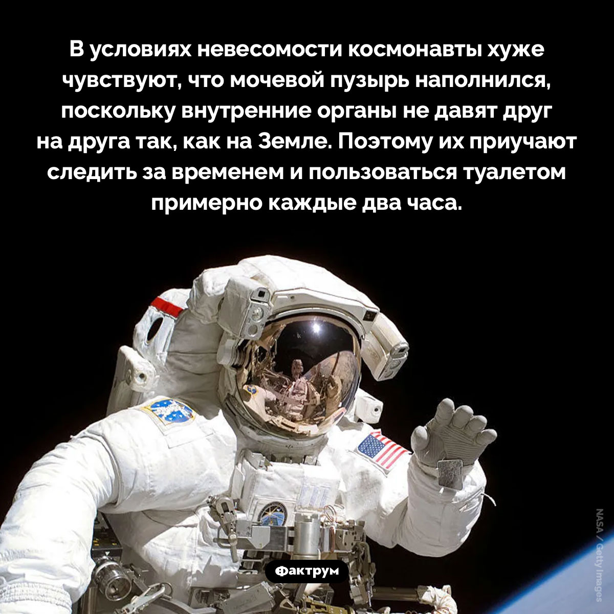 В невесомости космонавты плохо чувствуют, что мочевой пузырь наполнился. В условиях невесомости космонавты хуже чувствуют, что мочевой пузырь наполнился, поскольку внутренние органы не давят друг на друга так, как на Земле. Поэтому их приучают следить за временем и пользоваться туалетом примерно каждые два часа.