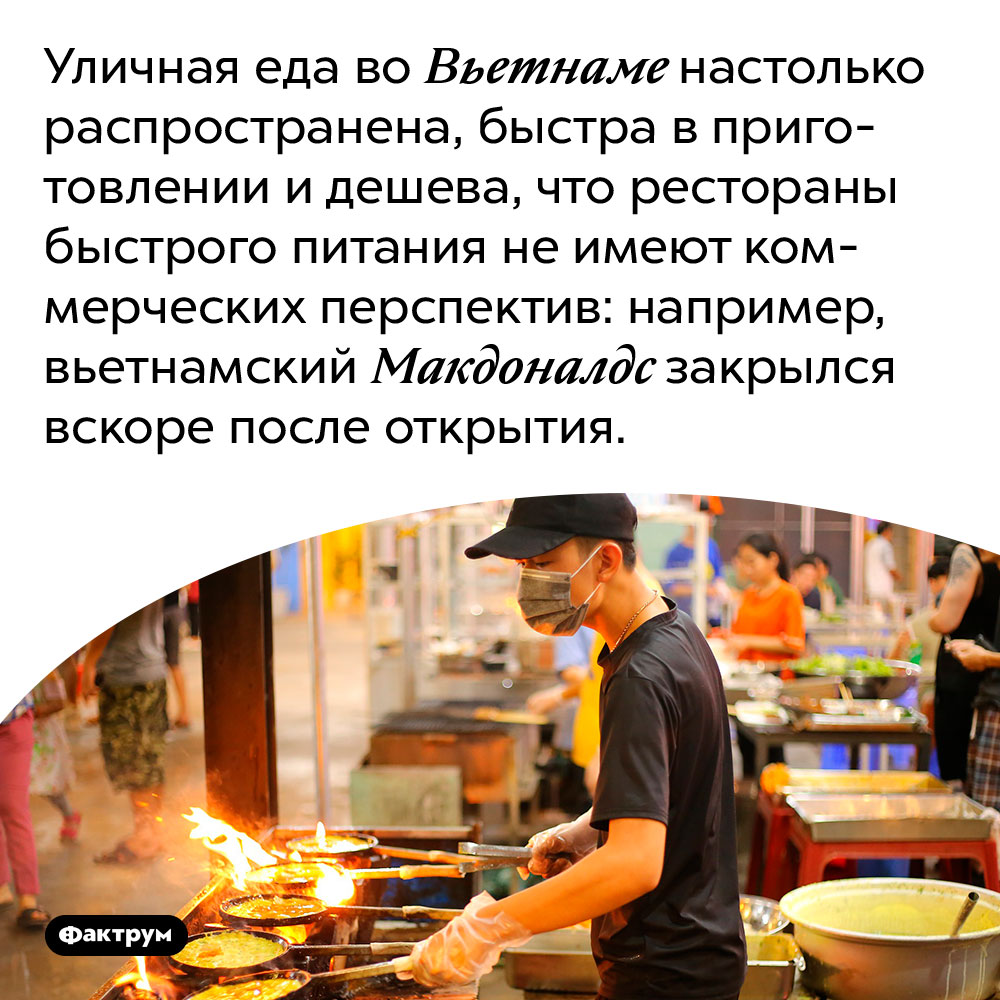 Макдоналдс во Вьетнаме не смог победить конкуренцию с уличной едой. Уличная еда во Вьетнаме настолько распространена, быстра в приготовлении и дешева, что рестораны быстрого питания не имеют коммерческих перспектив: например, вьетнамский Макдоналдс закрылся вскоре после открытия