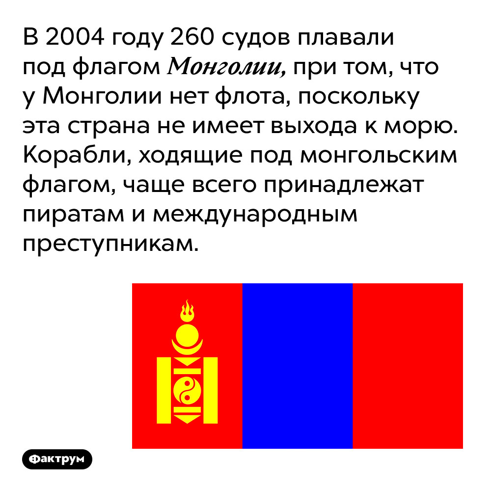 Корабли по флагом Монголии. В 2004 году 260 судов плавали под флагом Монголии, при том, что у Монголии нет флота, поскольку эта страна не имеет выхода к морю. Корабли, ходящие под монгольским флагом, чаще всего принадлежат пиратам и международным преступникам.