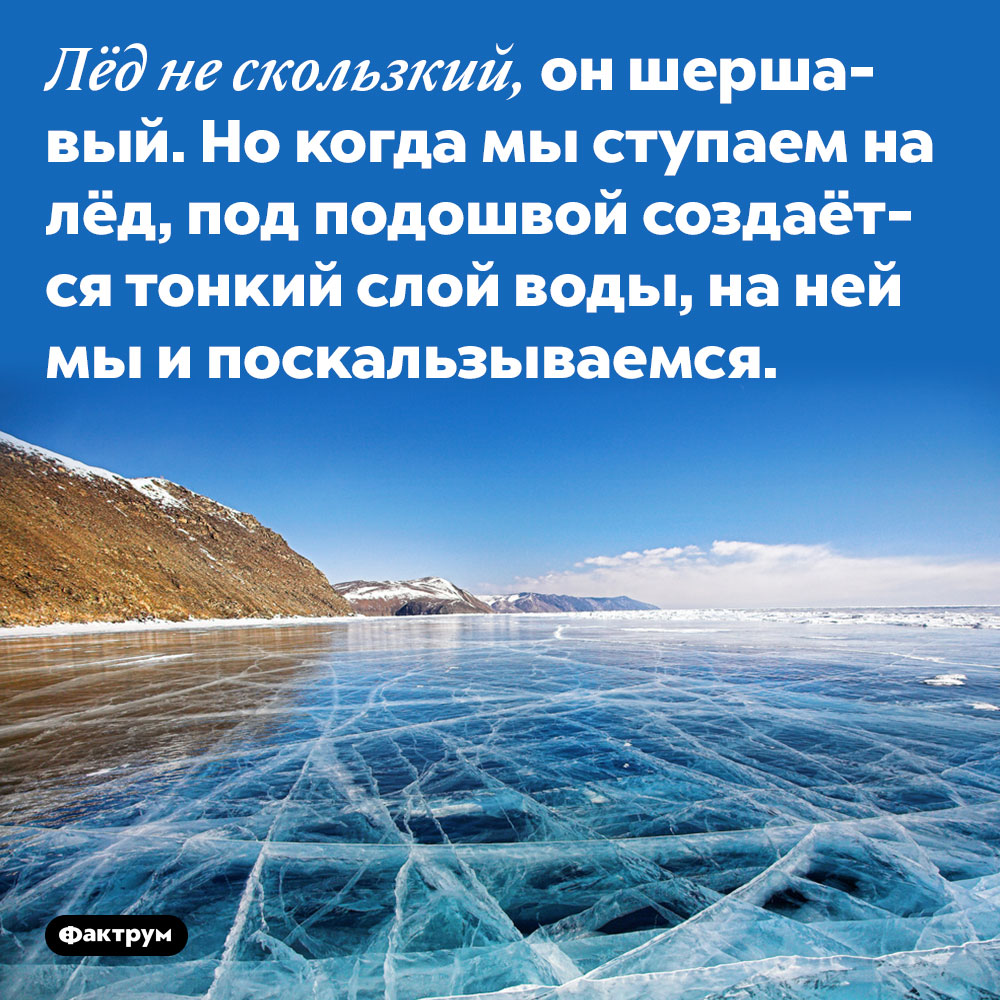 Лёд не скользкий, он шершавый. Но когда мы ступаем на лёд, под подошвой создаётся тонкий слой воды, на ней мы и поскальзываемся.
