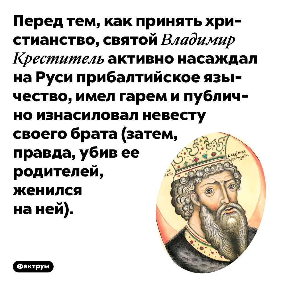 Перед тем, как принять христианство, святой Владимир Креститель активно насаждал на Руси прибалтийское язычество. А также имел гарем и публично изнасиловал невесту своего брата (затем, правда, убив ее родителей, женился на ней).