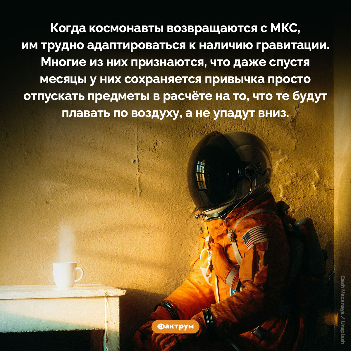 Космонавтам сложно привыкнуть к гравитации. Когда космонавты возвращаются с МКС, им трудно адаптироваться к наличию гравитации. Многие из них признаются, что даже спустя месяцы у них сохраняется привычка просто отпускать предметы в расчёте на то, что те будут плавать по воздуху, а не упадут вниз.