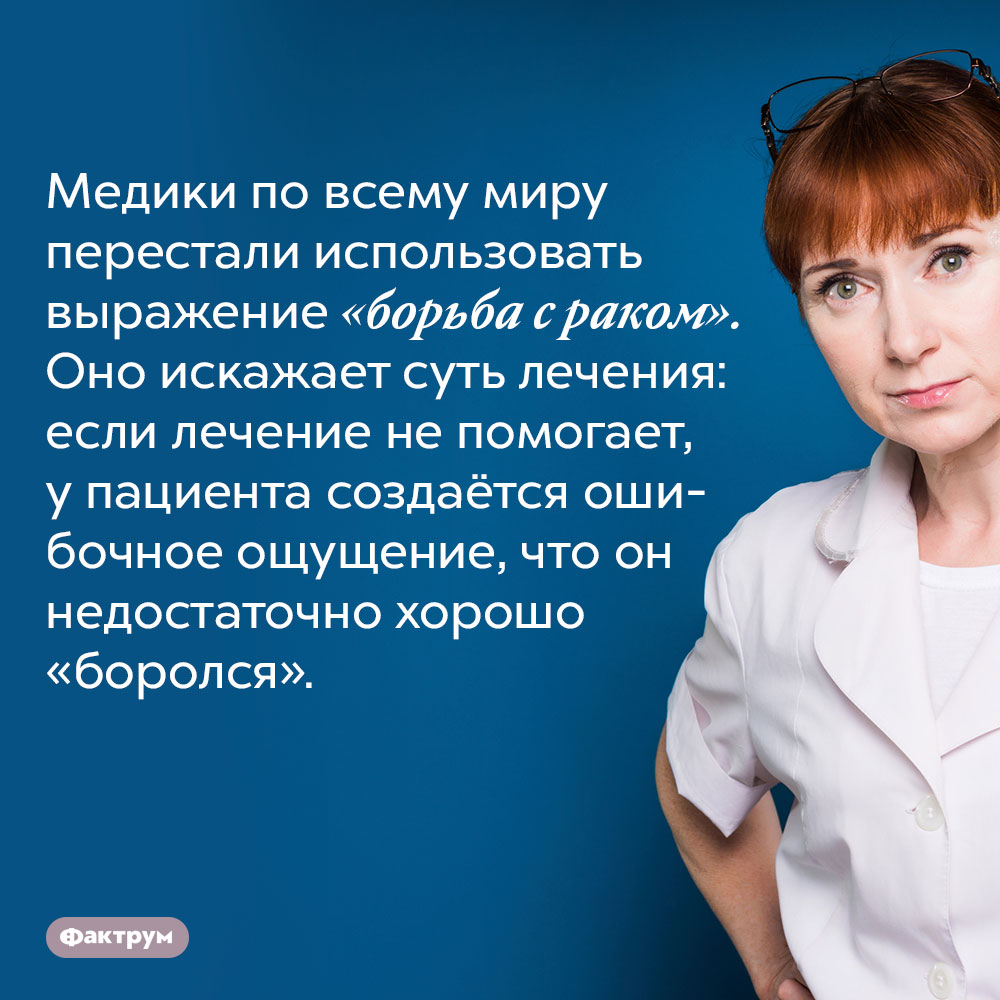 Почему лечение рака нельзя называть «борьбой». Медики по всему миру перестали использовать выражение «борьба с раком». Оно искажает суть лечения: если лечение не помогает, у пациента создаётся ошибочное ощущение, что он недостаточно хорошо «боролся».