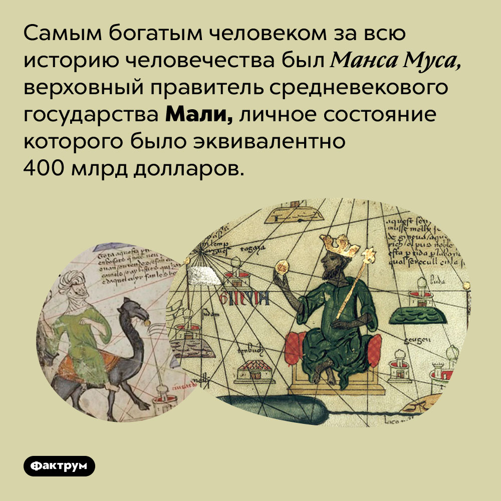 Самым богатым человеком за всю историю человечества был Манса Муса. Верховный правитель средневекового государства Мали, личное состояние которого было эквивалентно 400 млрд долларов.