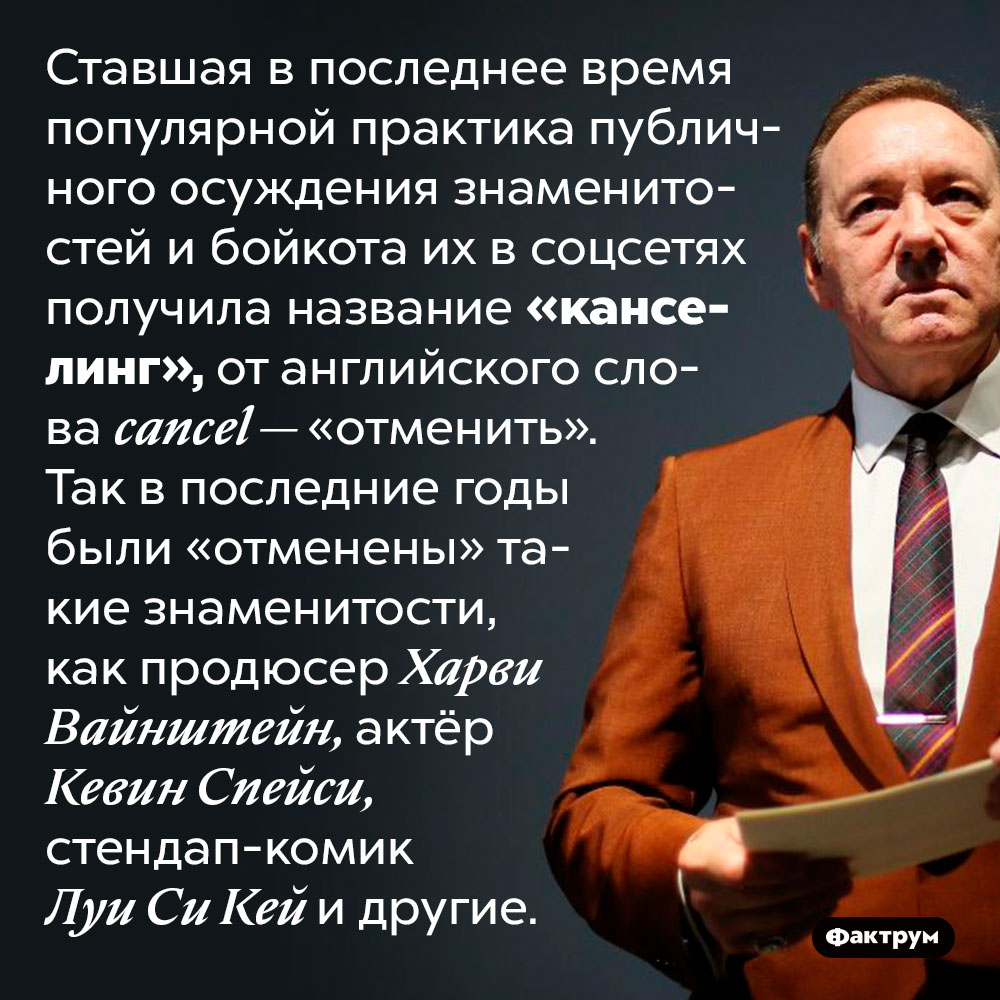 Осуждение звёзд в интернете называется «канселинг». Ставшая в последнее время популярной практика публичного осуждения знаменитостей и бойкота их в соцсетях получила название «канселинг», от английского слова сancel — «отменить». Так в последние годы были «отменены» такие знаменитости, как продюсер Харви Вайнштейн, актёр Кевин Спейси, стендап-комик Луи Си Кей и другие.