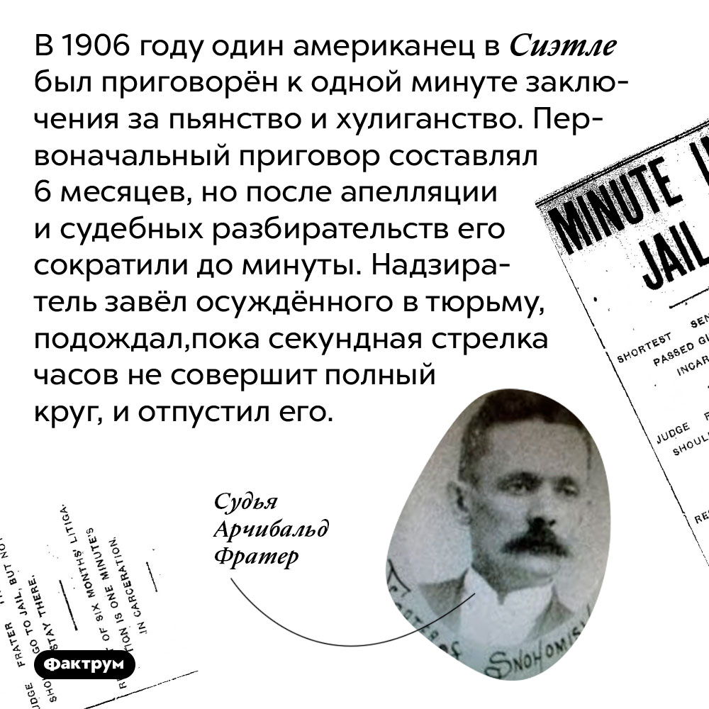 Однажды жителя Сиэтла приговорили к одной минуте заключения. В 1906 году один американец в Сиэтле был приговорён к одной минуте заключения за пьянство и хулиганство. Первоначальный приговор составлял 6 месяцев, но после апелляции и судебных разбирательств его сократили до минуты. Надзиратель завёл осуждённого в тюрьму, подождал, пока секундная стрелка часов не совершит полный круг, и отпустил его.