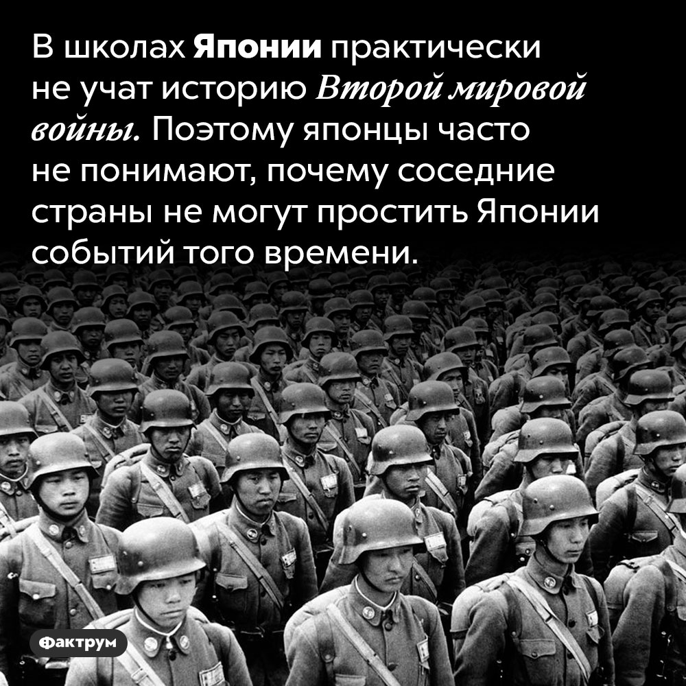 Школьники Японии почти ничего не знают о Второй мировой войне. В школах Японии практически не учат историю Второй мировой войны. Поэтому японцы часто не понимают, почему соседние страны не могут простить Японии событий того времени.