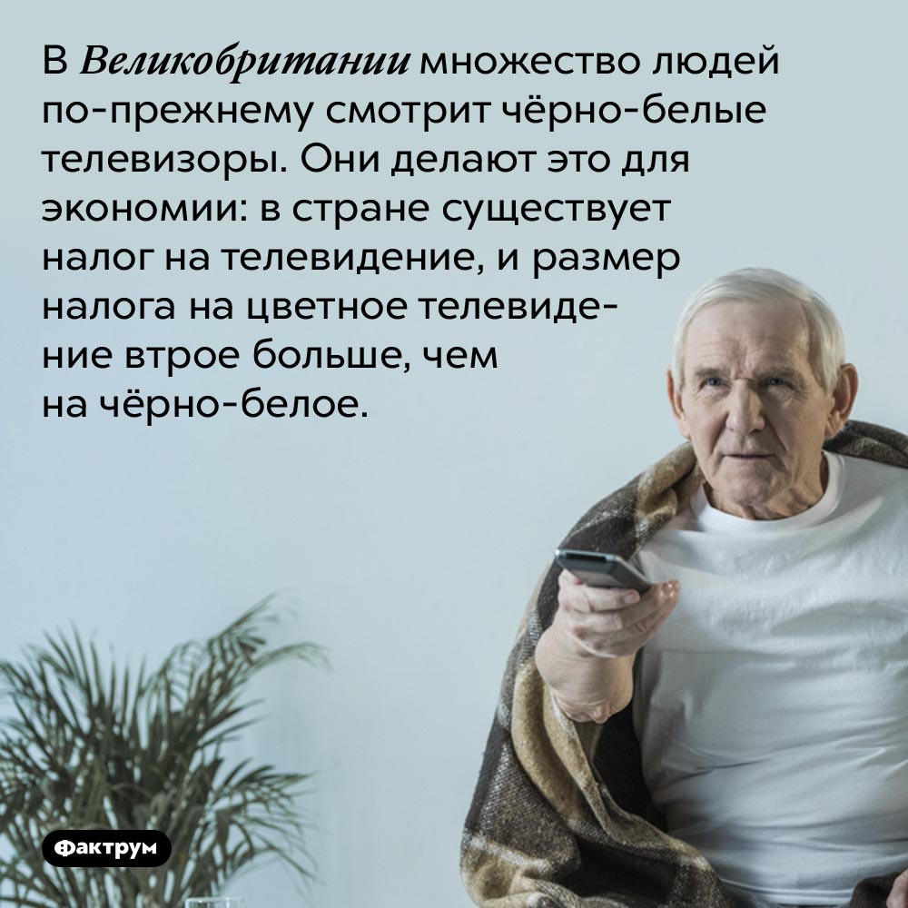 Почему англичане смотрят чёрно-белые телевизоры. В Великобритании множество людей <nobr>по-прежнему</nobr> смотрит <nobr>чёрно-белые</nobr> телевизоры. Они делают это для экономии: в стране существует налог на телевидение, и размер налога на цветное телевидение втрое больше, чем на <nobr>чёрно-белое</nobr>.