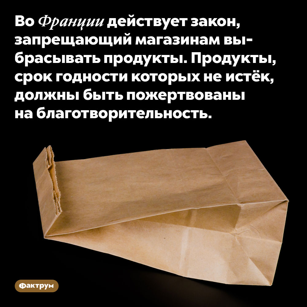 Французским магазинам нельзя выбрасывать еду. Во Франции действует закон, запрещающий магазинам выбрасывать продукты. Продукты, срок годности которых не истёк, должны быть пожертвованы на благотворительность.