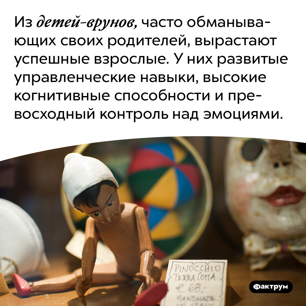 Дети-вруны становятся успешными взрослыми. Из детей-врунов, часто обманывающих своих родителей, вырастают успешные взрослые. У них развитые управленческие навыки, высокие когнитивные способности и превосходный контроль над эмоциями.