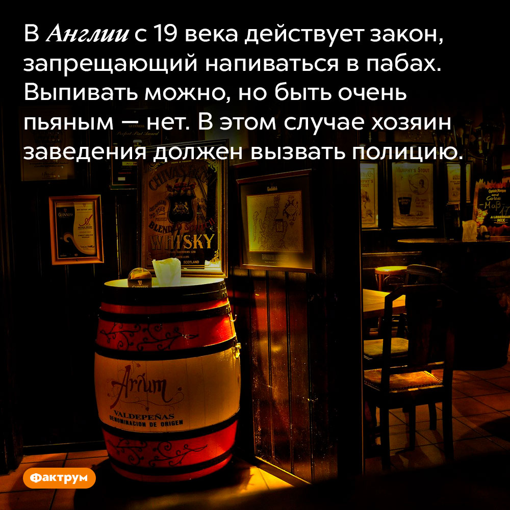 В Англии запрещено напиваться в барах. В Англии с 19 века действует закон, запрещающий напиваться в пабах. Выпивать можно, но быть очень пьяным — нет. В этом случае хозяин заведения должен вызвать полицию.