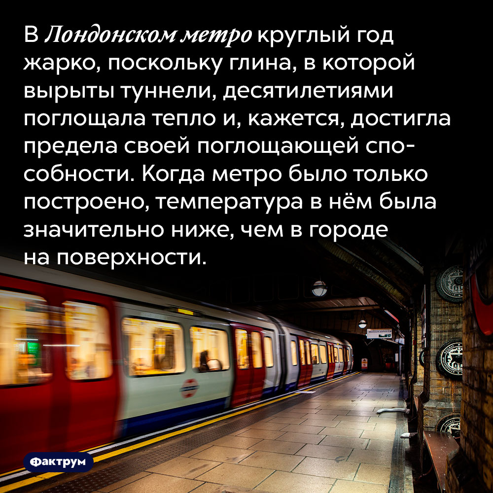 В Лондонском метро очень жарко. В Лондонском метро круглый год жарко, поскольку глина, в которой вырыты туннели, десятилетиями поглощала тепло и, кажется, достигла предела своей поглощающей способности. Когда метро было только построено, температура в нём была значительно ниже, чем в городе на поверхности.