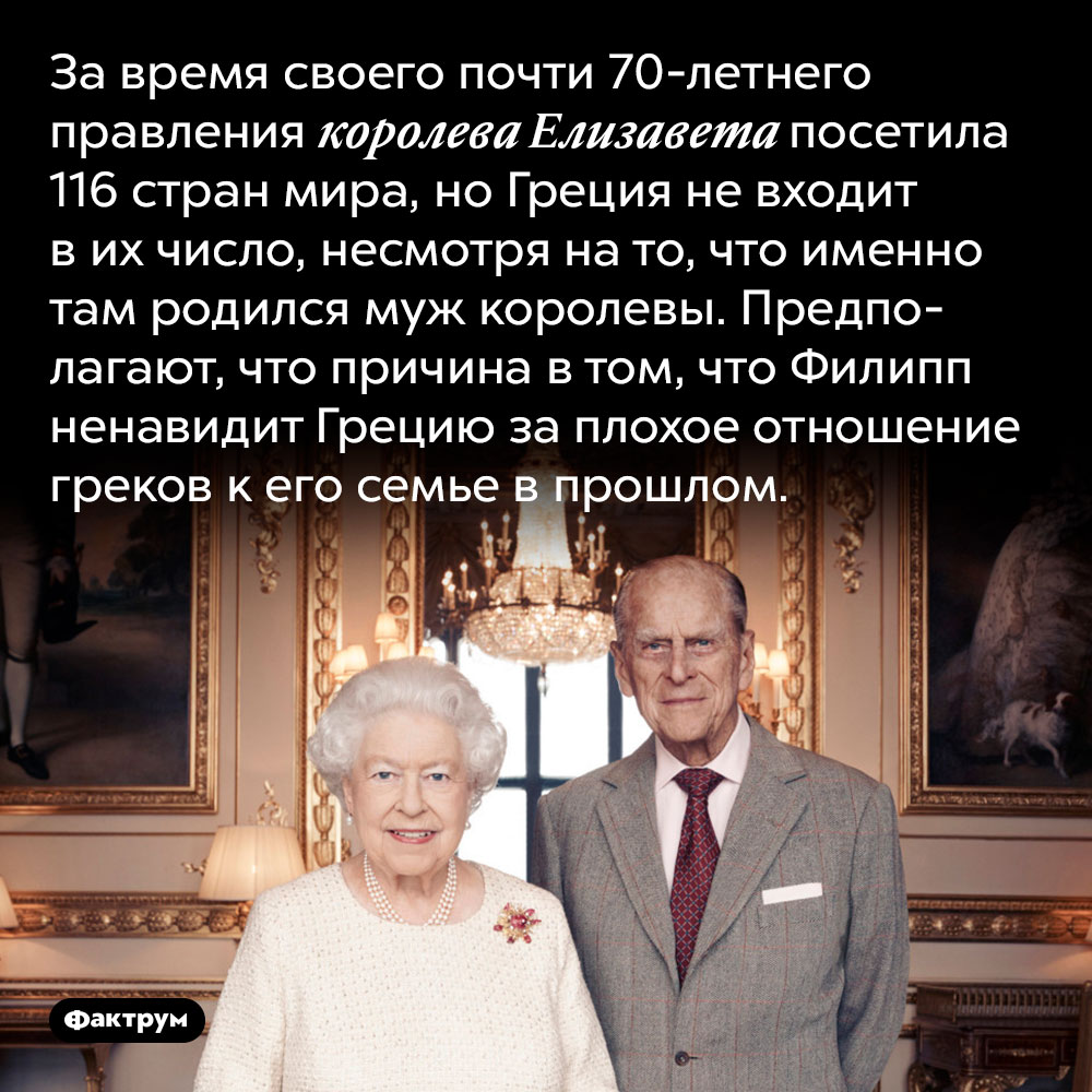 Елизавета Вторая не была в Греции. За время своего почти 70-летнего правления королева Елизавета посетила 116 стран мира, но Греция не входит в их число, несмотря на то, что именно там родился муж королевы. Предполагают, что причина в том, что Филипп ненавидит Грецию за плохое отношение греков к его семье в прошлом.