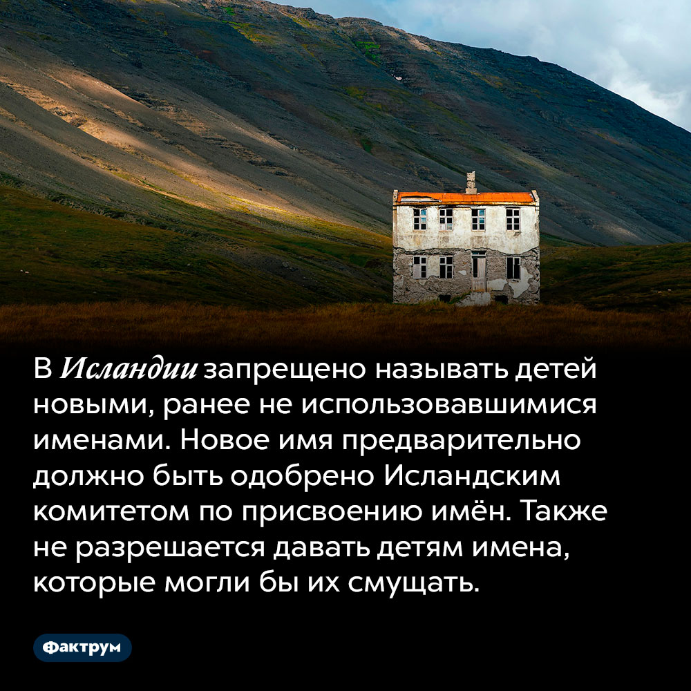 Закон Исландии запрещает называть детей новыми именами. В Исландии запрещено называть детей новыми, ранее не использовавшимися именами. Новое имя предварительно должно быть одобрено Исландским комитетом по присвоению имён. Также не разрешается давать детям имена, которые могли бы их смущать.