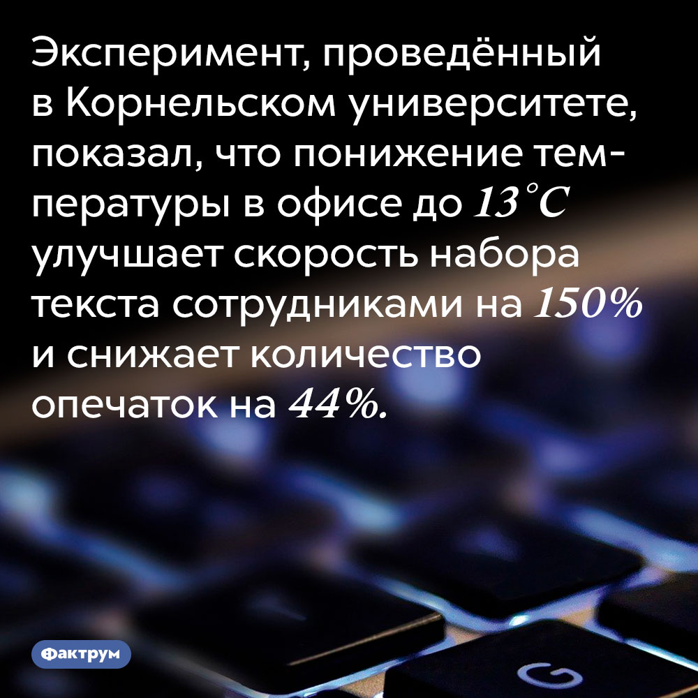 Понижение температуры в офисе положительно сказывается на скорости печати сотрудников. Эксперимент, проведённый в Корнельском университете, показал, что понижение температуры в офисе до 13 °C улучшает скорость набора текста сотрудниками на 150% и снижает количество опечаток на 44%.