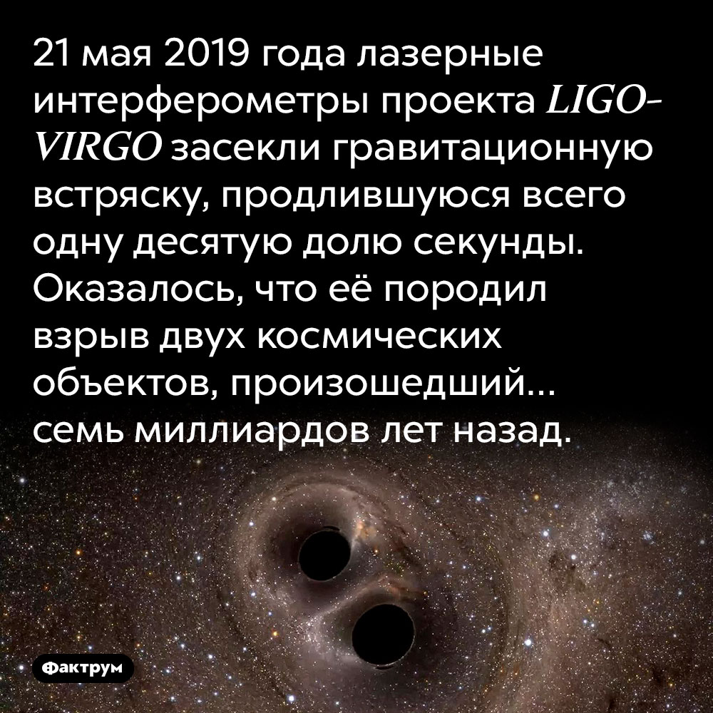 В 2019 году Землю сотрясла взрывная волна возрастом 7 млрд лет. 21 мая 2019 года лазерные интерферометры проекта LIGO-VIRGO засекли гравитационную встряску, продлившуюся всего одну десятую долю секунды. Оказалось, что её породил взрыв двух космических объектов, произошедший… семь миллиардов лет назад.