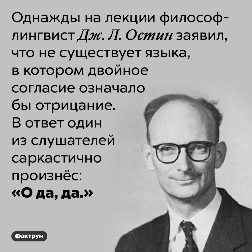 Двойное согласие может означать отрицание. Однажды на лекции философ-лингвист Дж. Л. Остин заявил, что не существует языка, в котором двойное согласие означало бы отрицание. В ответ один из слушателей саркастично произнёс: «О да, да.»