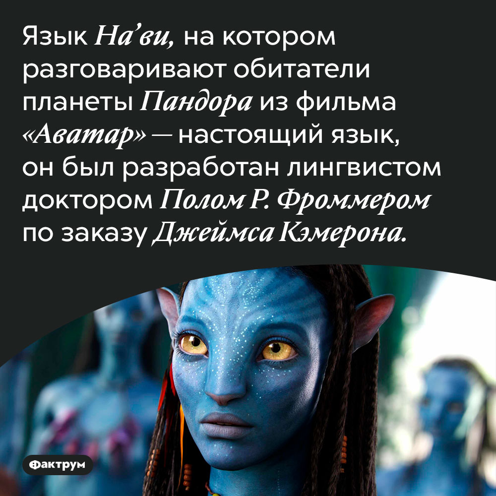 Язык героев фильма «Аватар» был специально разработан для этого фильма. Язык На’ви, на котором разговаривают обитатели планеты Пандора из фильма «Аватар» — настоящий язык, он был разработан лингвистом доктором Полом Р. Фроммером по заказу Джеймса Кэмерона.