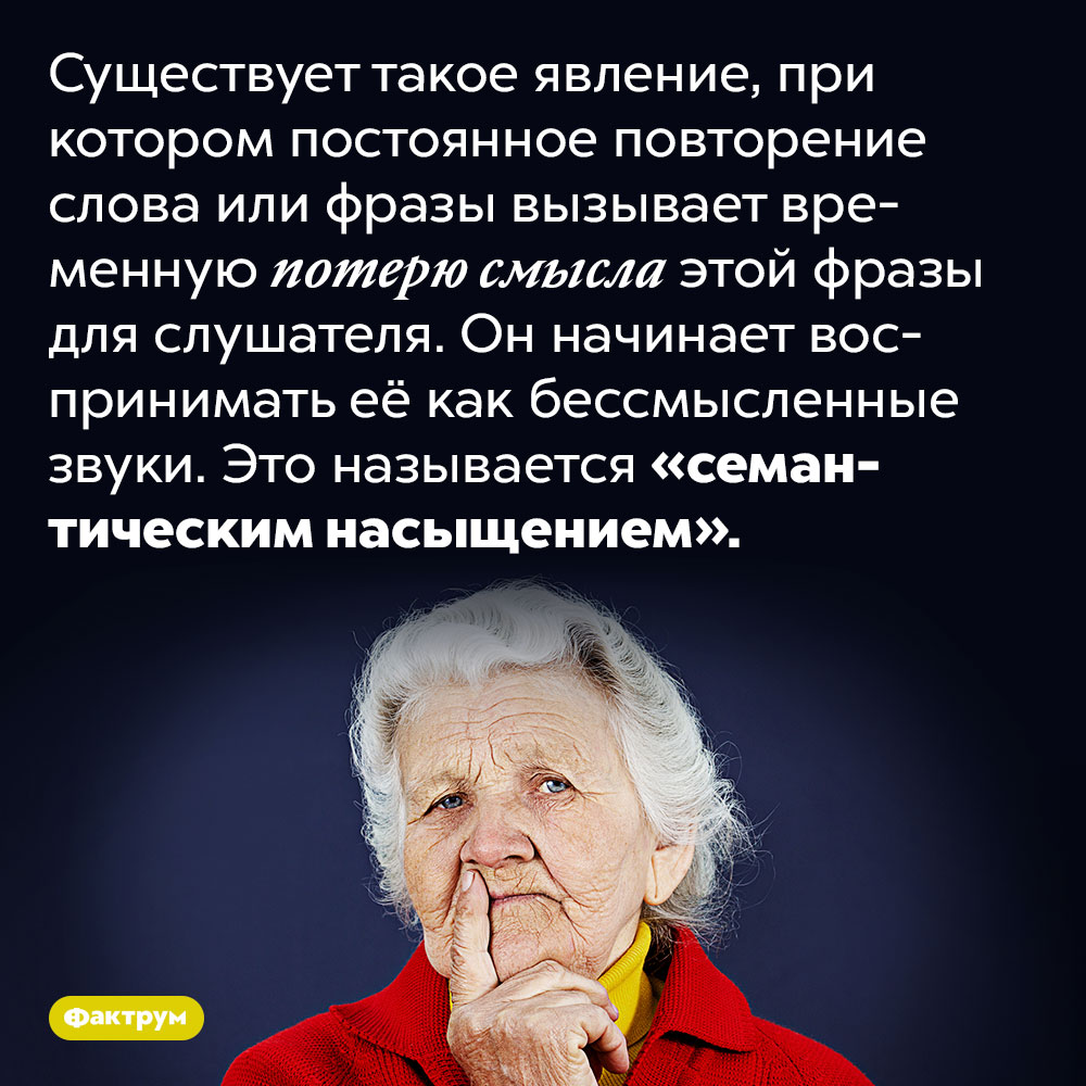 Семантическое насыщение заставляет нас терять смысл слова или фразы. Существует такое явление, при котором постоянно повторение слова или фразы вызывает временную потерю смысла этой фразы для слушателя. Он начинает воспринимать её как бессмысленные звуки. Это называется «семантическим насыщением».