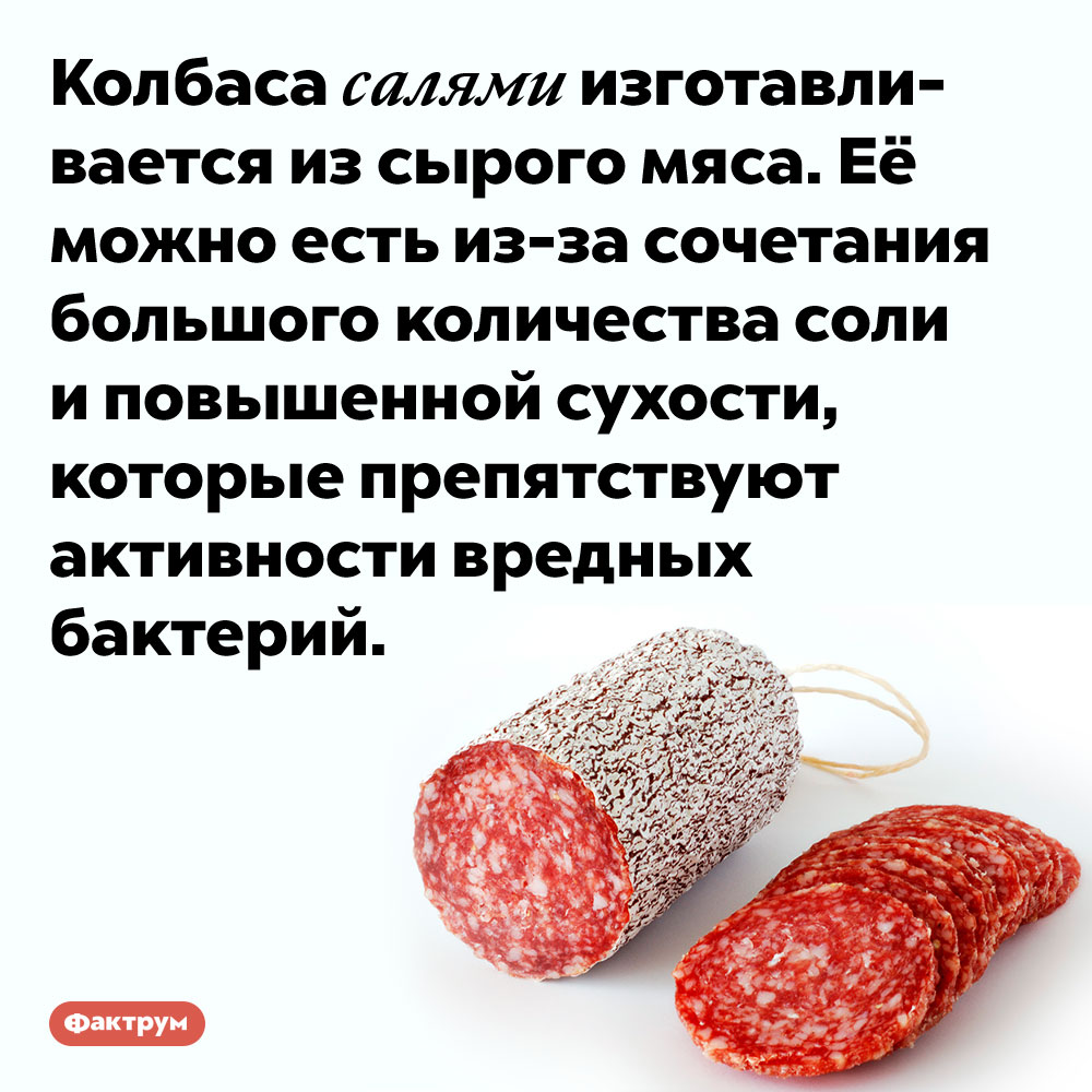 Салями состоит из сырого мяса. Колбаса салями изготавливается из сырого мяса. Её можно есть <nobr>из-за</nobr> сочетания большого количества соли и повышенной сухости, которые препятствуют активности вредных бактерий.