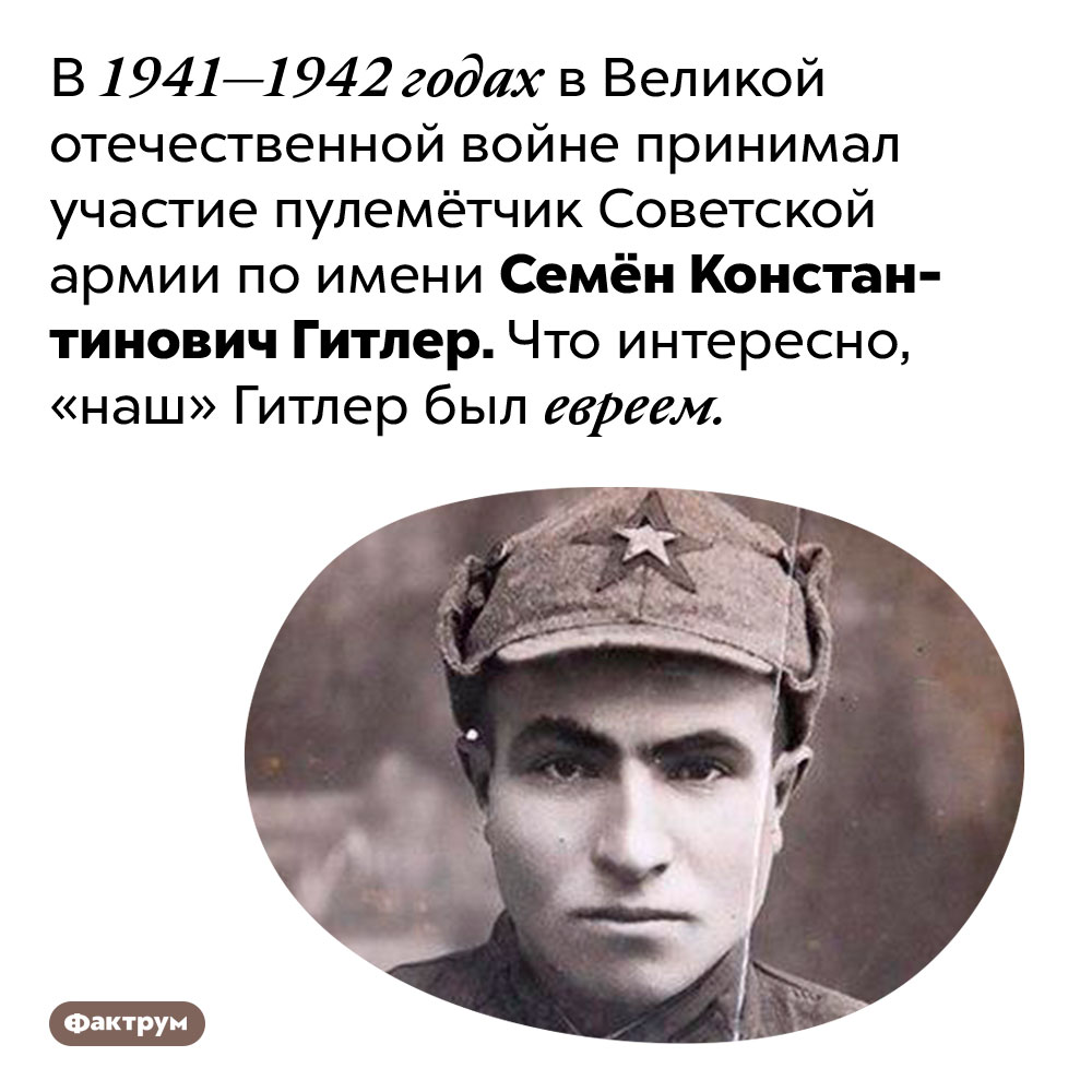 В Великой отечественной войне на стороне советских войск сражался еврей по фамилии Гитлер. В 1941–1942 годах в Великой отечественной войне принимал участие пулемётчик Советской армии по имени Семён Константинович Гитлер. Что интересно, «наш» Гитлер был евреем.