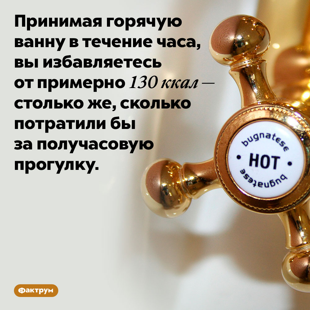 Горячая ванна помогает худеть. Принимая горячую ванну в течение часа, вы избавляетесь от примерно 130 ккал — столько же, сколько потратили бы за получасовую прогулку.