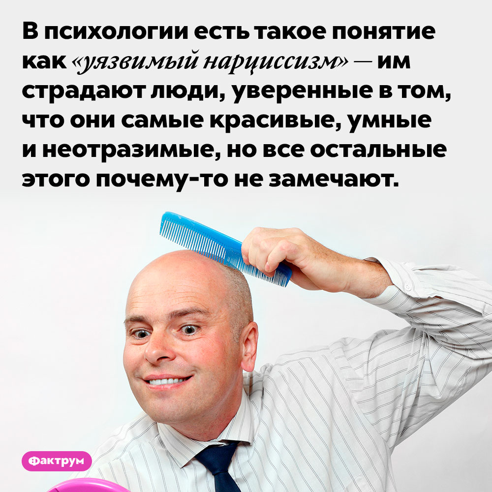 «Нарциссы» бывают «уязвимыми». В психологии есть такое понятие как «уязвимый нарциссизм» — им страдают люди, уверенные в том, что они самые красивые, умные и неотразимые, но все остальные этого почему-то не замечают.