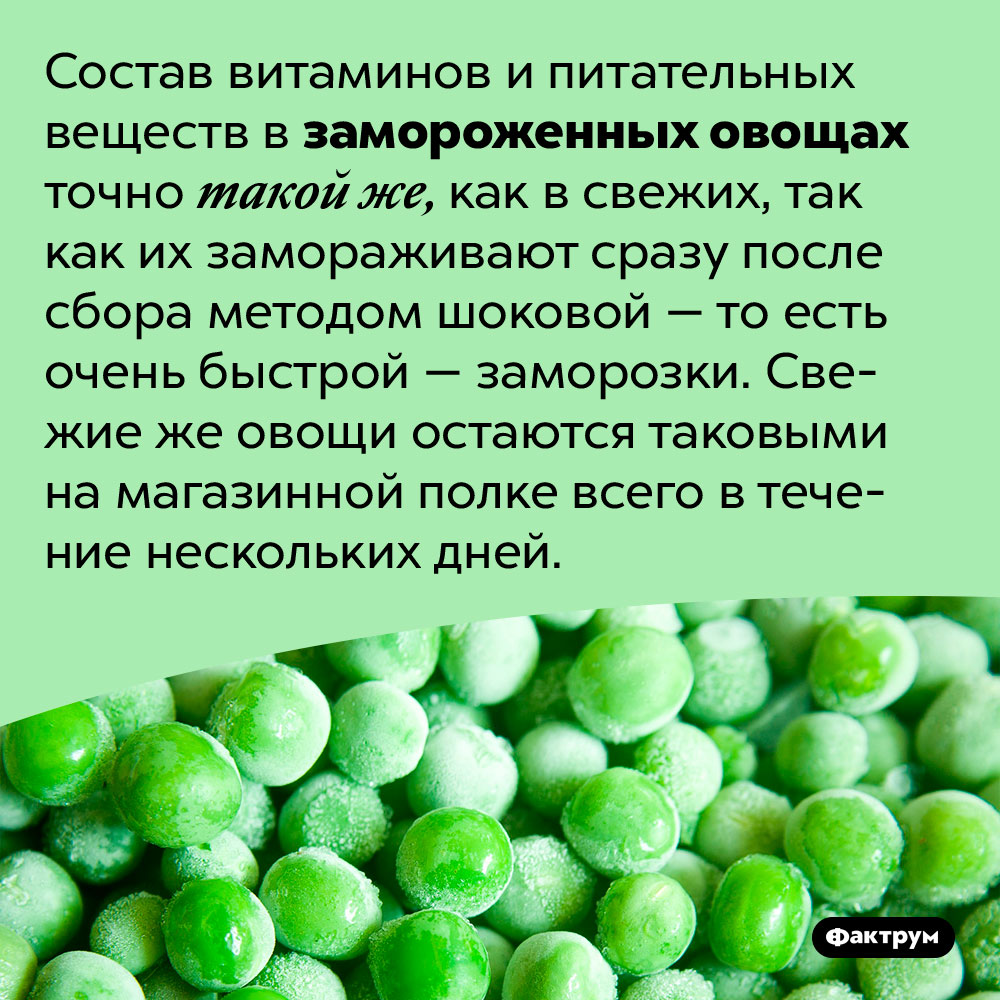 В замороженных овощах столько же питательных веществ, сколько и в свежих. Состав витаминов и питательных веществ в замороженных овощах точно такой же, как в свежих, так как их замораживают сразу после сбора методом шоковой — то есть очень быстрой — заморозки. Свежие же овощи остаются таковыми на магазинной полке всего в течение нескольких дней.