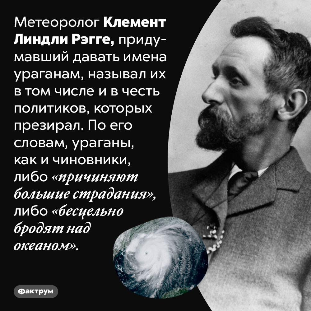Некоторые ураганы в истории были названы в честь политиков. Метеоролог Клемент Линдли Врагге, придумавший давать имена ураганам, называл их в том числе и в честь политиков, которых презирал. По его словам, ураганы, как и чиновники, либо «причиняют большие страдания», либо «бесцельно бродят над океаном».