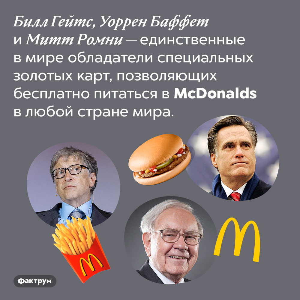 McDonalds бесплатно кормит Гейтса, Баффета и Ромни. Билл Гейтс, Уоррен Баффет и Митт Ромни — единственные в мире обладатели специальных золотых карт, позволяющих бесплатно питаться в McDonald's в любой стране мира.