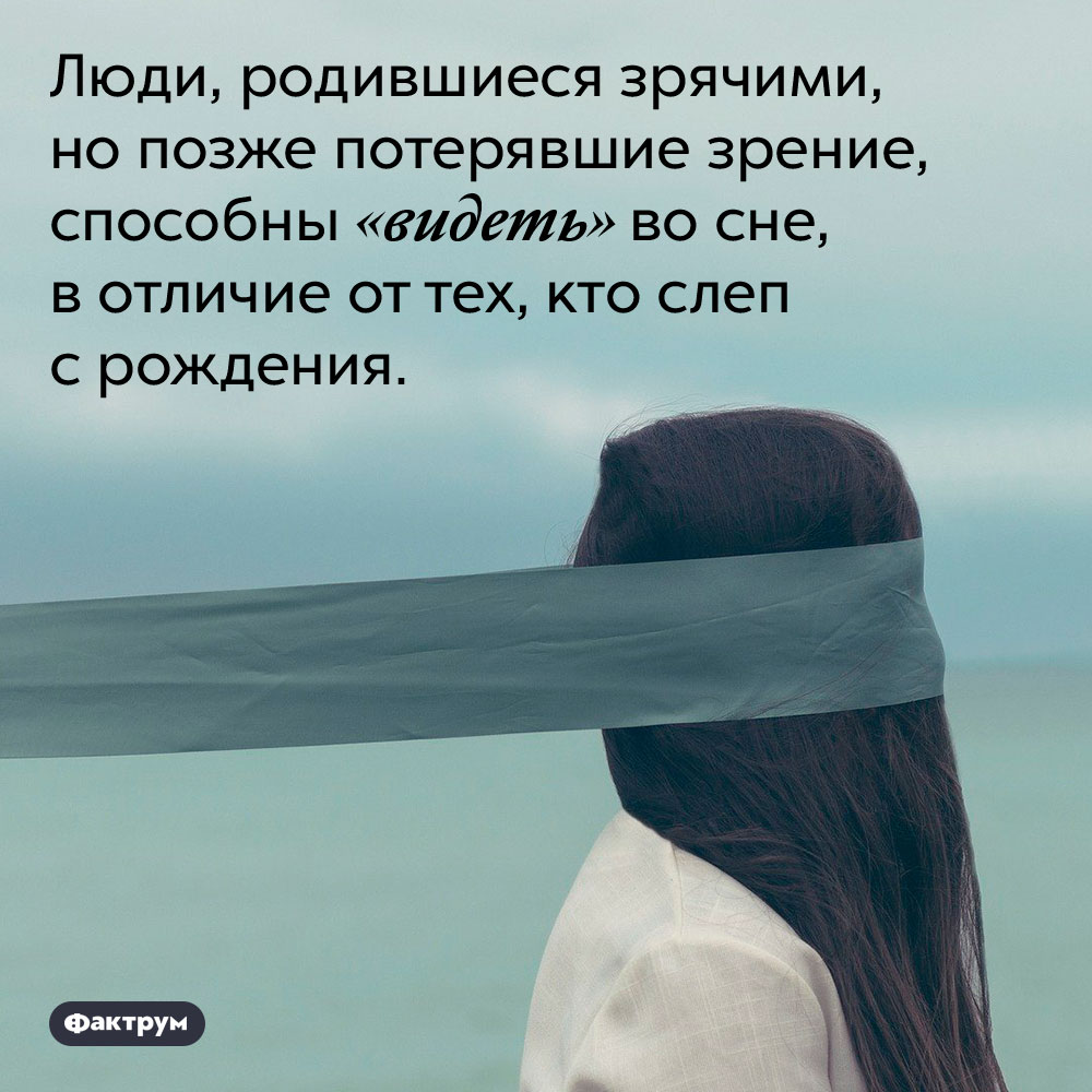 Слепые с рождения люди не могут «видеть» во сне. Люди, родившиеся зрячими, но позже потерявшие зрение, способны «видеть» во сне, в отличие от тех, кто слеп с рождения.