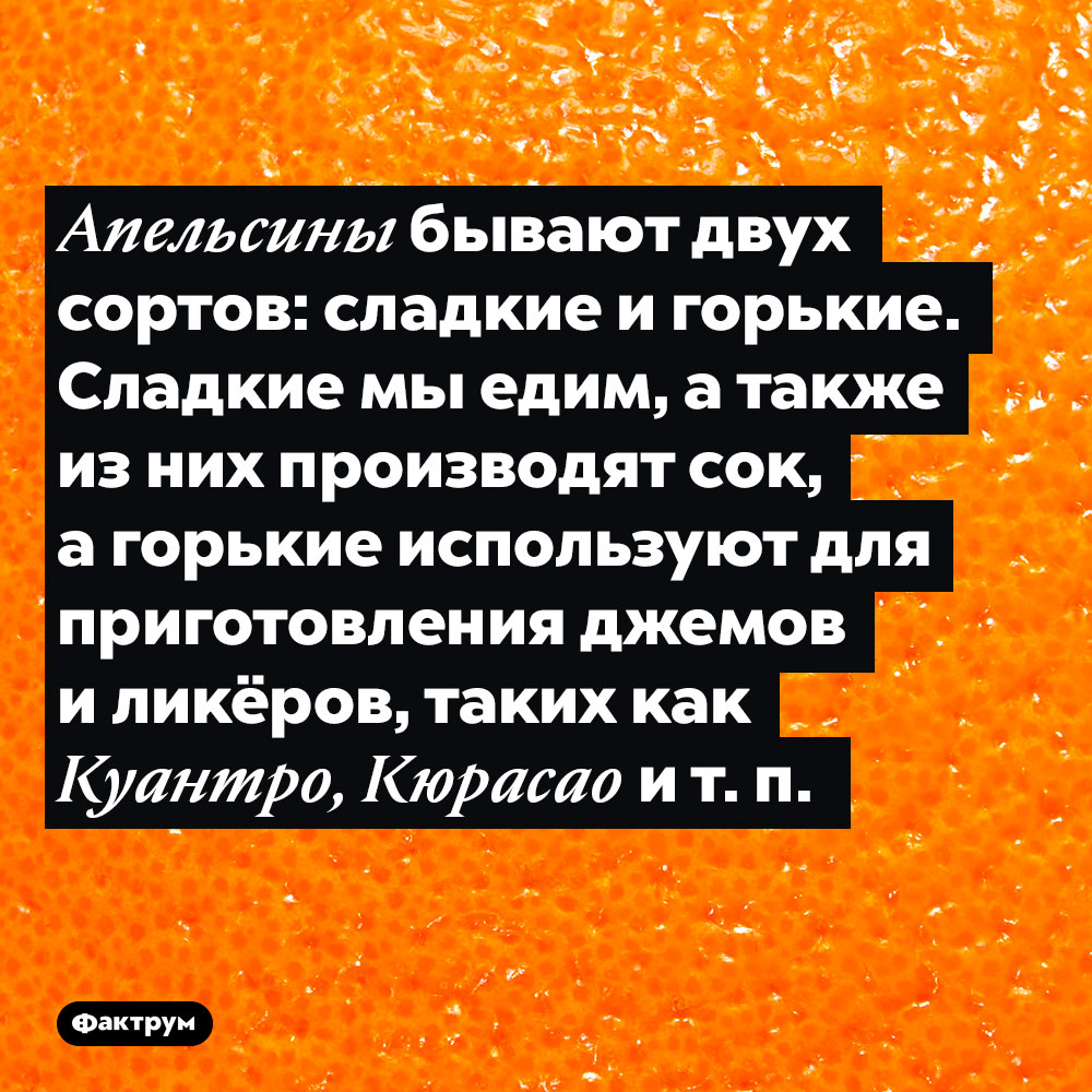 Существуют горькие сорта апельсинов. Апельсины бывают двух сортов: сладкие и горькие. Сладкие мы едим, а также из них производят сок, а горькие используют для приготовления джемов и ликёров, таких как Куантро, Кюрасао и т. п.