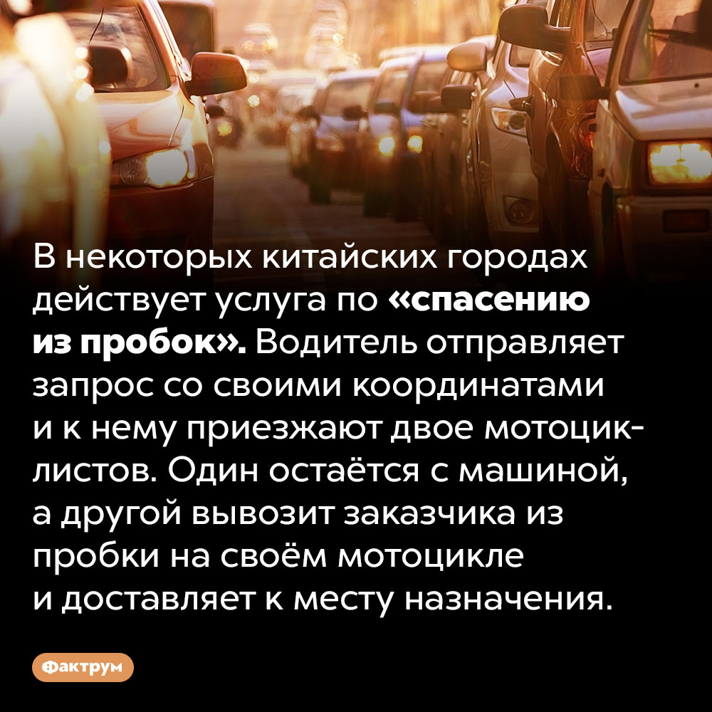 В Китае вас могут «спасти» из пробки. В некоторых китайских городах действует услуга по «спасению из пробок». Водитель отправляет запрос со своими координатами и к нему приезжают двое мотоциклистов. Один остаётся с машиной, а другой вывозит заказчика из пробки на своём мотоцикле и доставляет к месту назначения.
